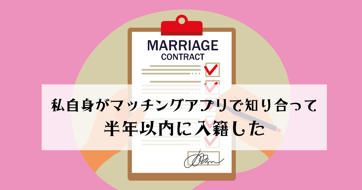 筆者（私）自身がマッチングアプリで知り合って、半年以内に入籍した