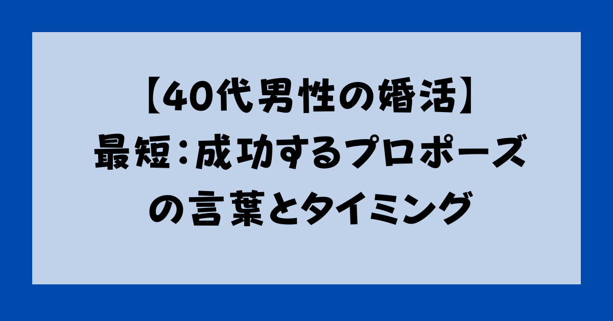 【40代男性の婚活】最短：成功するプロポーズの言葉とタイミング