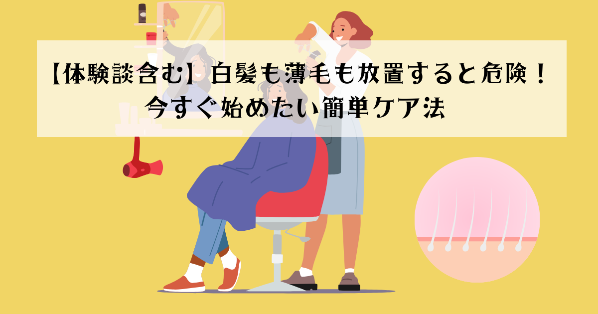 【体験談含む】白髪も薄毛も放置すると危険！今すぐ始めたい簡単ケア法