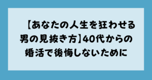 【あなたの人生を狂わせる男の見抜き方】40代からの婚活で後悔しないために