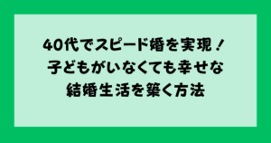 40代でスピード婚を実現！子どもがいなくても幸せな結婚生活を築く方法