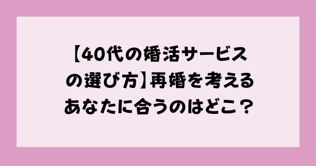 【40代の婚活サービスの選び方】再婚を考えるあなたに合うのはどこ？