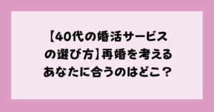 【40代の婚活サービスの選び方】再婚を考えるあなたに合うのはどこ？