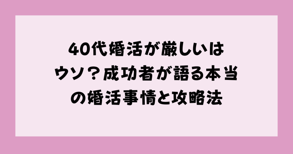 40代婚活が厳しいはウソ？成功者が語る本当の婚活事情と攻略法