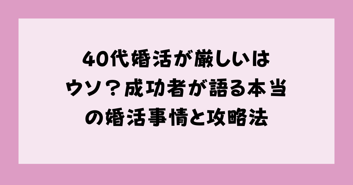 40代婚活が厳しいはウソ？成功者が語る本当の婚活事情と攻略法