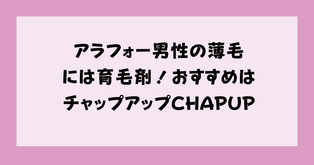 アラフォー男性の薄毛には育毛剤！おすすめはチャップアップCHAPUP