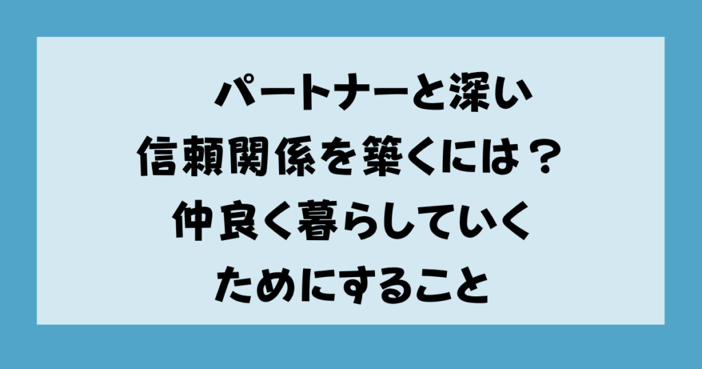 パートナーと深い信頼関係を築くには？仲良く暮らしていくためにすること