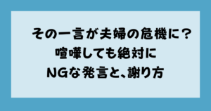 その一言が夫婦の危機に?喧嘩しても絶対にNGな発言と、謝り方