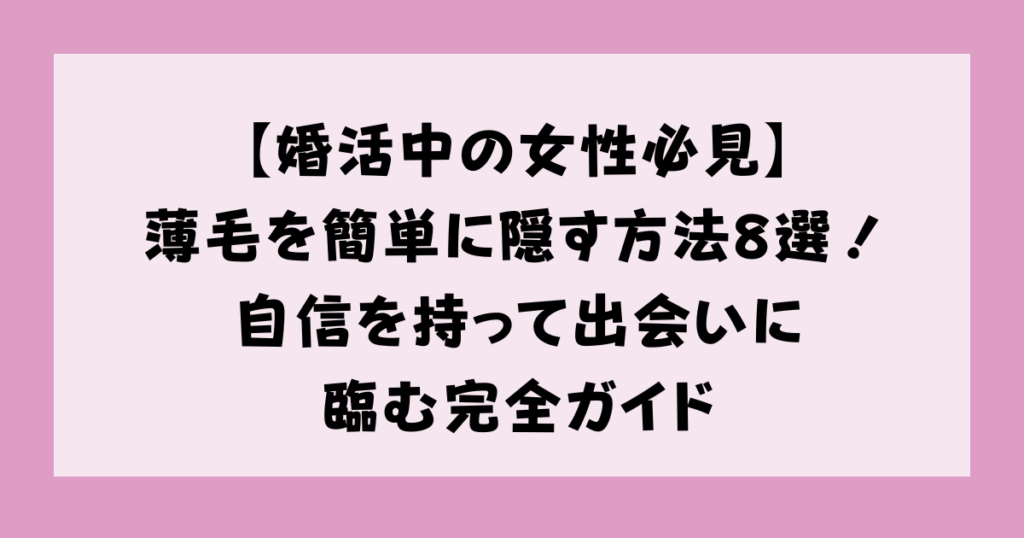【婚活中の女性必見】薄毛を簡単に隠す方法8選！自信を持って出会いに臨む完全ガイド