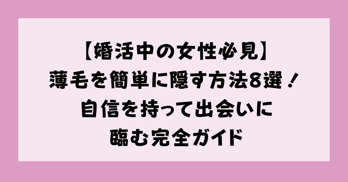 【婚活中の女性必見】薄毛を簡単に隠す方法8選！自信を持って出会いに臨む完全ガイド