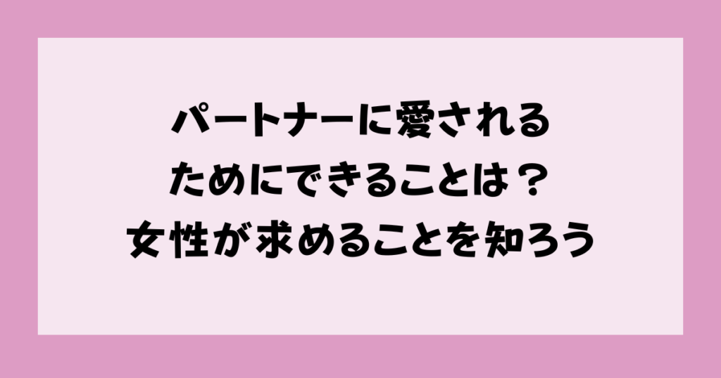 パートナーに愛されるためにできることは？女性が求めることを知ろう