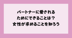 パートナーに愛されるためにできることは？女性が求めることを知ろう